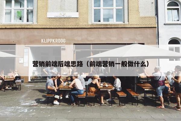 营销前端后端思路（前端营销一般做什么）