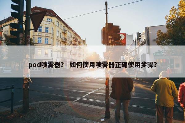 pod喷雾器？ 如何使用喷雾器正确使用步骤？