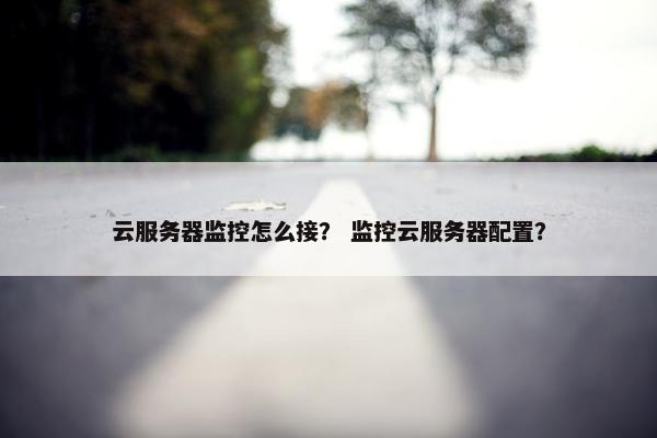 云服务器监控怎么接？ 监控云服务器配置？