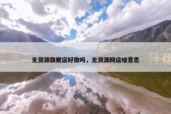 无货源旗舰店好做吗，无货源网店啥意思