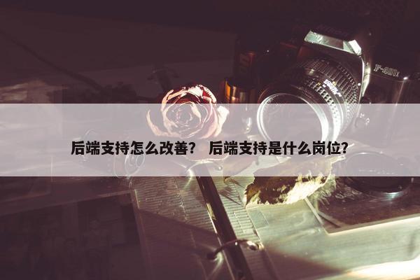 后端支持怎么改善？ 后端支持是什么岗位？