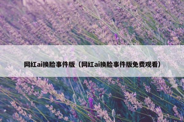 网红ai换脸事件版（网红ai换脸事件版免费观看）