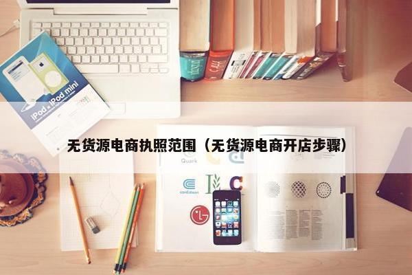 无货源电商执照范围（无货源电商开店步骤）