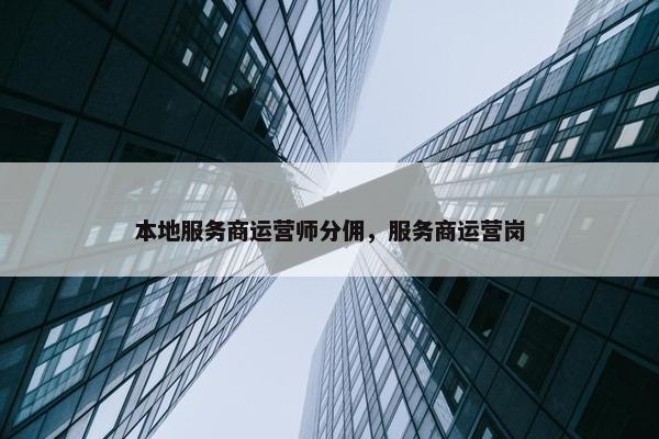 本地服务商运营师分佣，服务商运营岗