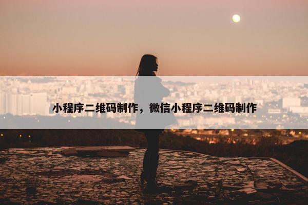 小程序二维码制作，微信小程序二维码制作