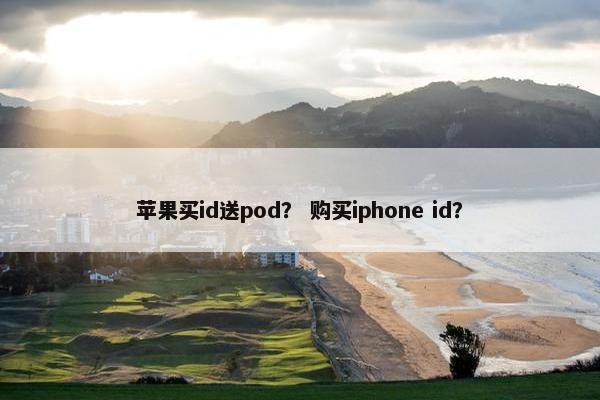 苹果买id送pod？ 购买iphone id？