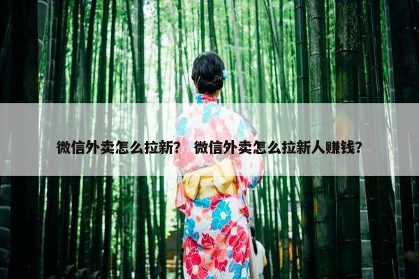 微信外卖怎么拉新？ 微信外卖怎么拉新人赚钱？