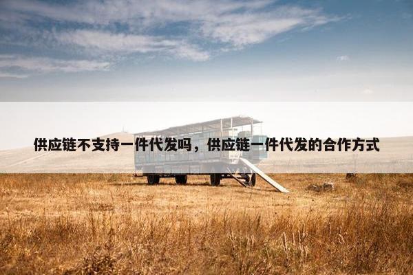 供应链不支持一件代发吗，供应链一件代发的合作方式