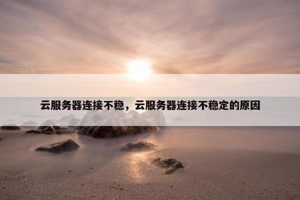 云服务器连接不稳，云服务器连接不稳定的原因