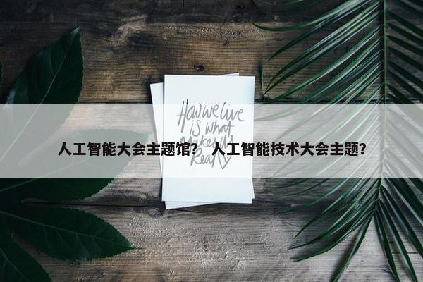 人工智能大会主题馆？ 人工智能技术大会主题？