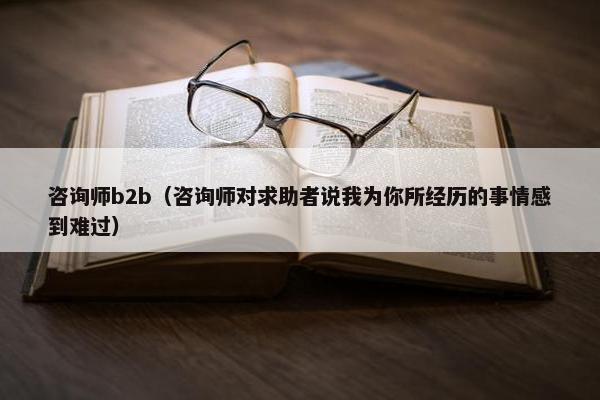 咨询师b2b（咨询师对求助者说我为你所经历的事情感到难过）