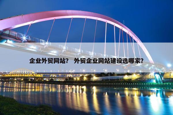 企业外贸网站？ 外贸企业网站建设选哪家？