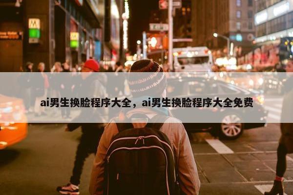 ai男生换脸程序大全，ai男生换脸程序大全免费