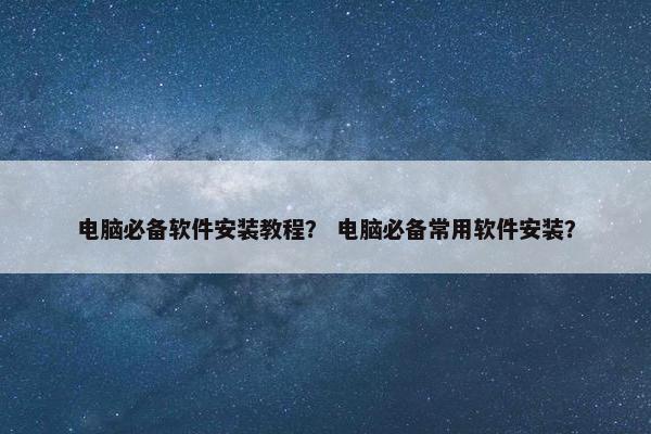 电脑必备软件安装教程？ 电脑必备常用软件安装？