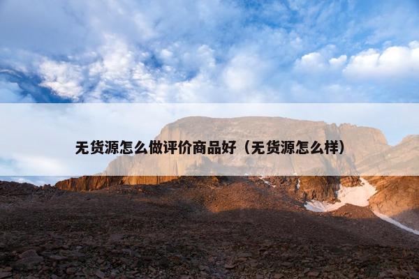 无货源怎么做评价商品好（无货源怎么样）