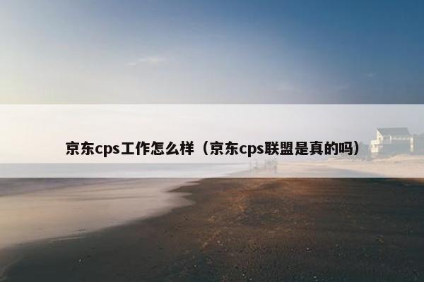 京东cps工作怎么样（京东cps联盟是真的吗）