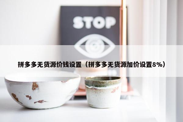 拼多多无货源价钱设置（拼多多无货源加价设置8%）