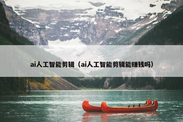 ai人工智能剪辑（ai人工智能剪辑能赚钱吗）