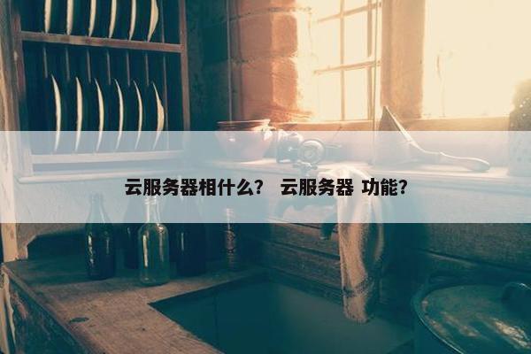 云服务器相什么？ 云服务器 功能？