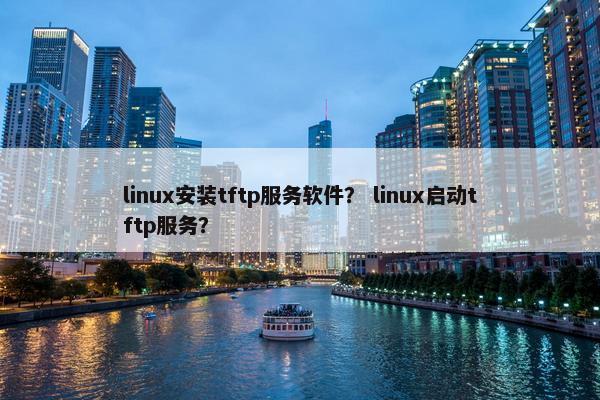 linux安装tftp服务软件？ linux启动tftp服务？