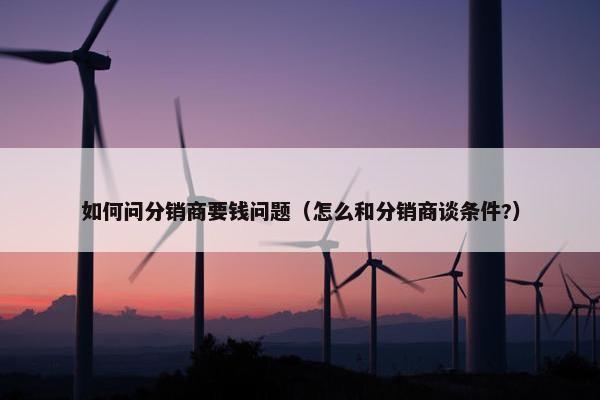 如何问分销商要钱问题（怎么和分销商谈条件?）