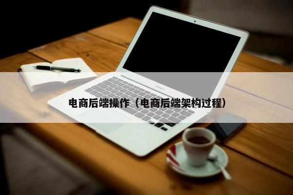 电商后端操作（电商后端架构过程）