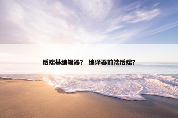 后端基编辑器？ 编译器前端后端？