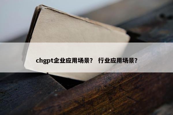 chgpt企业应用场景？ 行业应用场景？