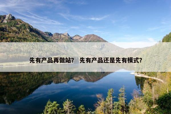 先有产品再做站？ 先有产品还是先有模式？