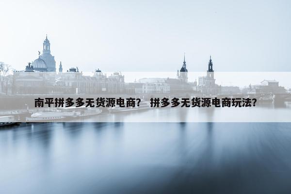 南平拼多多无货源电商？ 拼多多无货源电商玩法？