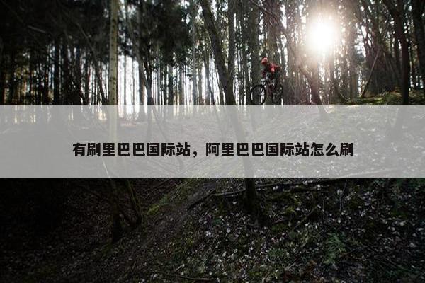 有刷里巴巴国际站，阿里巴巴国际站怎么刷