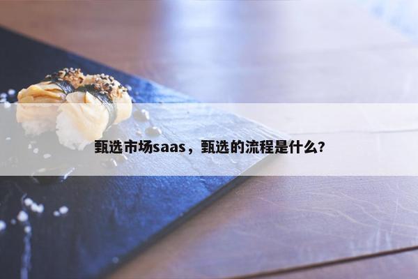 甄选市场saas，甄选的流程是什么?
