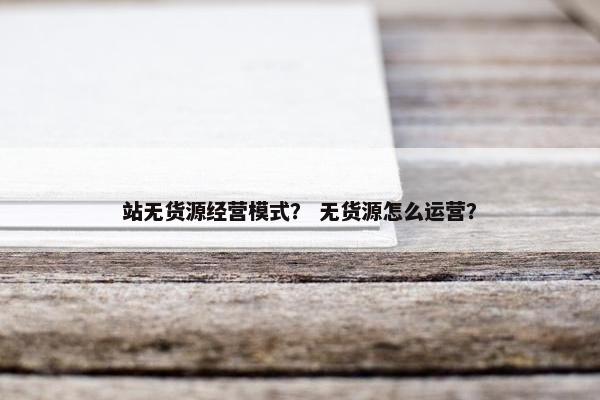 站无货源经营模式？ 无货源怎么运营？