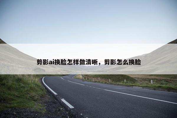 剪影ai换脸怎样做清晰，剪影怎么换脸