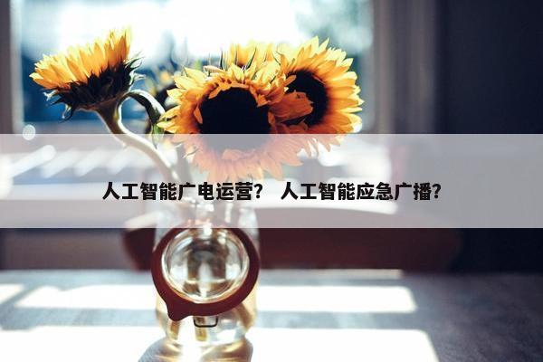 人工智能广电运营？ 人工智能应急广播？