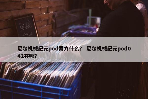 尼尔机械纪元pod蓄力什么？ 尼尔机械纪元pod042在哪？