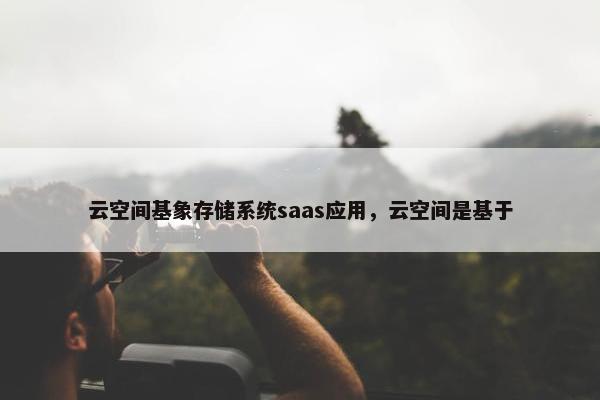 云空间基象存储系统saas应用，云空间是基于
