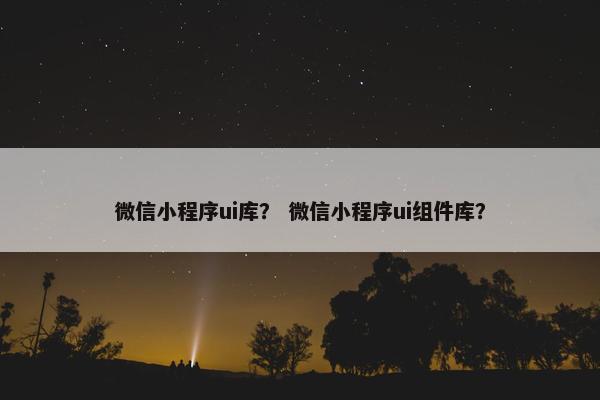 微信小程序ui库？ 微信小程序ui组件库？
