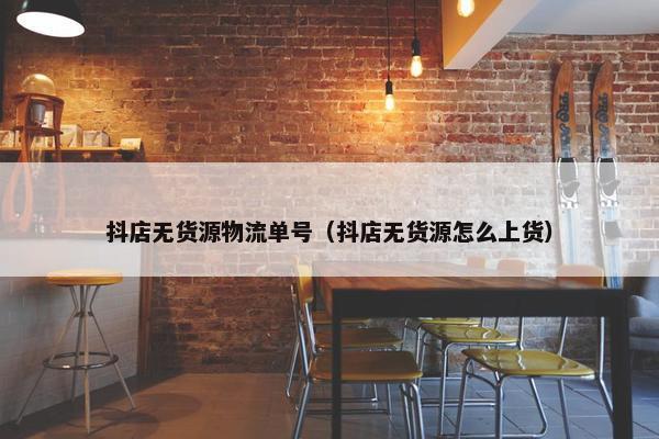 抖店无货源物流单号（抖店无货源怎么上货）