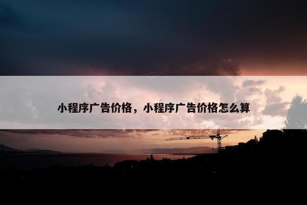 小程序广告价格，小程序广告价格怎么算