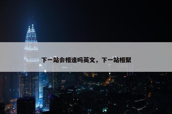 下一站会相逢吗英文，下一站相聚