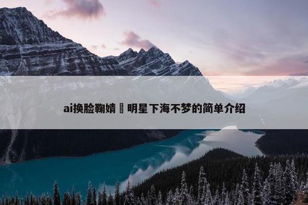 ai换脸鞠婧祎明星下海不梦的简单介绍