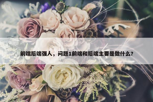 前端后端强人，问题1前端和后端主要是做什么?