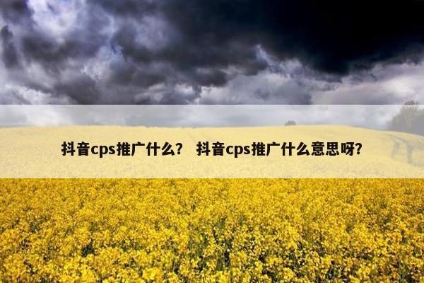 抖音cps推广什么？ 抖音cps推广什么意思呀？