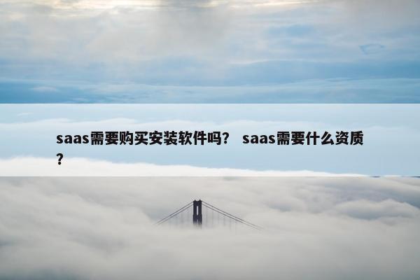 saas需要购买安装软件吗？ saas需要什么资质？