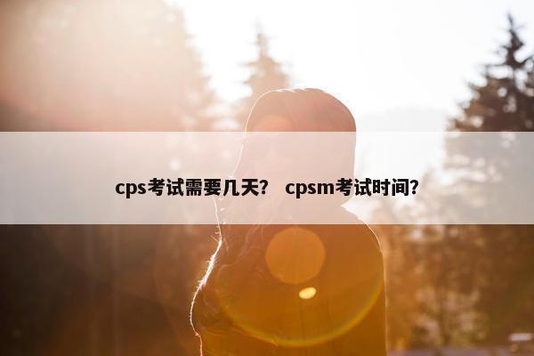 cps考试需要几天？ cpsm考试时间？