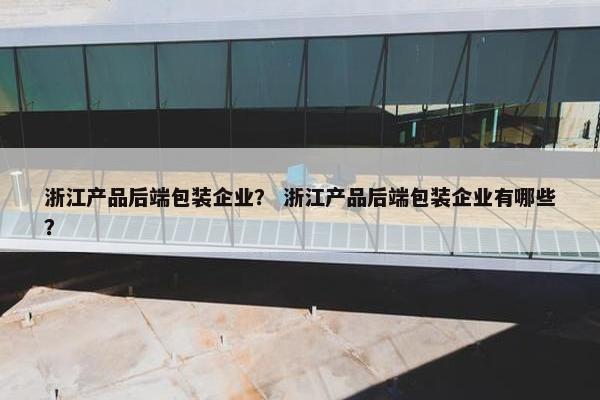 浙江产品后端包装企业？ 浙江产品后端包装企业有哪些？