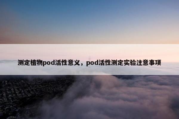 测定植物pod活性意义，pod活性测定实验注意事项