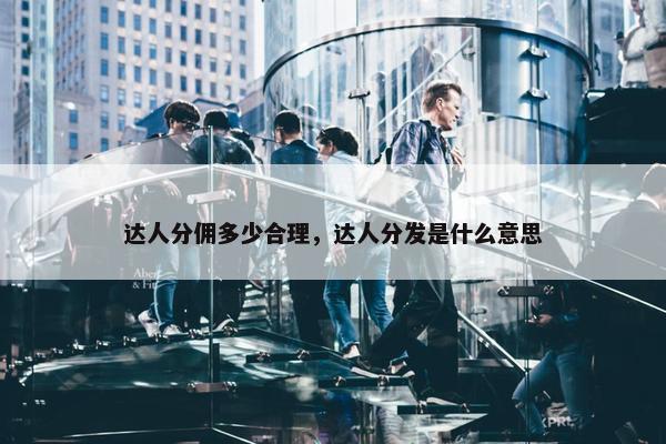达人分佣多少合理，达人分发是什么意思