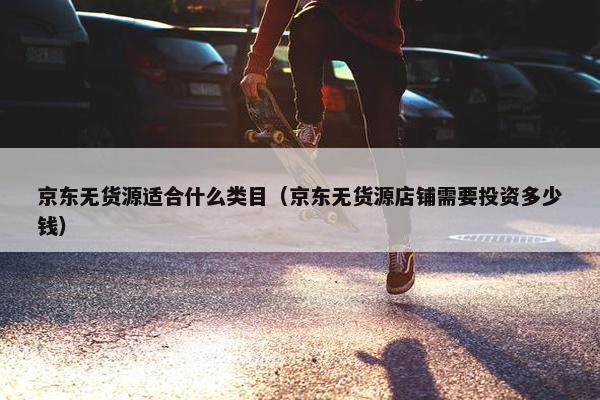 京东无货源适合什么类目（京东无货源店铺需要投资多少钱）